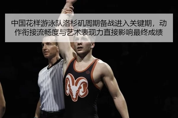 中国花样游泳队洛杉矶周期备战进入关键期，动作衔接流畅度与艺术表现力直接影响最终成绩